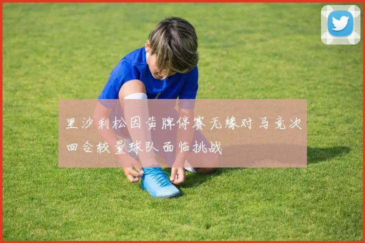 里沙利松因黄牌停赛无缘对马竞次回合较量球队面临挑战