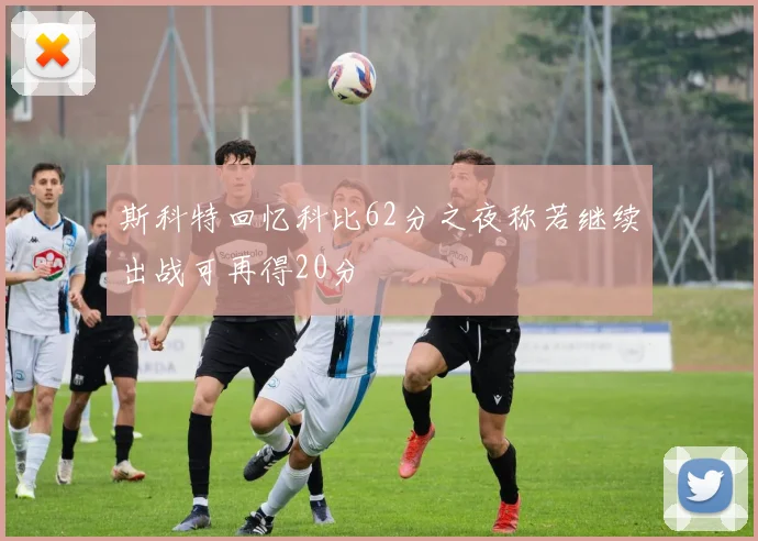 斯科特回忆科比62分之夜称若继续出战可再得20分