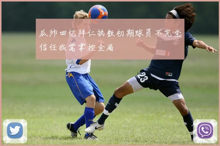 瓜帅回忆拜仁执教初期球员不完全信任我需掌控全局