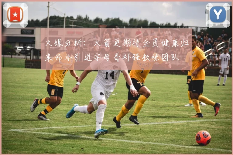 火媒分析：火箭更期待全员健康归来而非引进字母哥补强教练团队