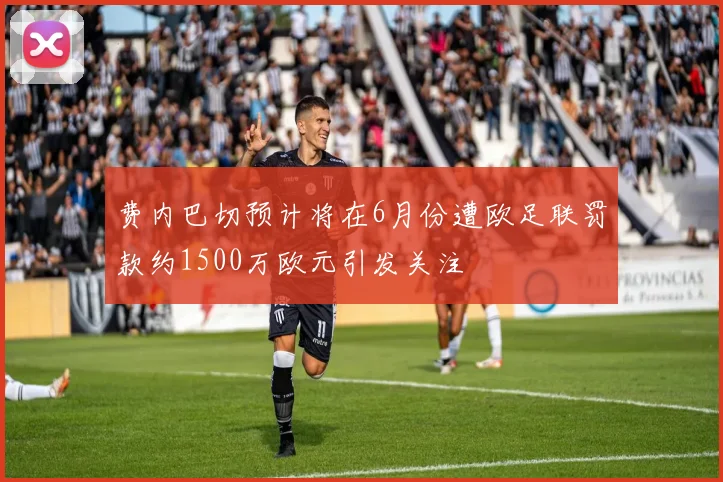 费内巴切预计将在6月份遭欧足联罚款约1500万欧元引发关注