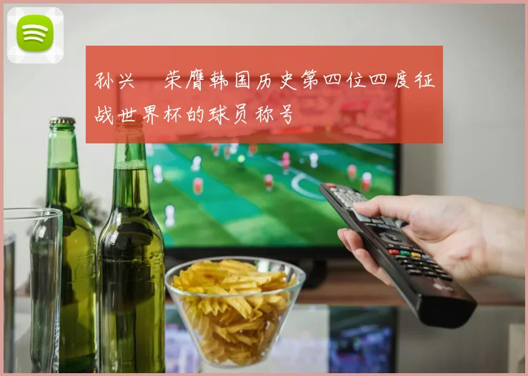 孙兴慜荣膺韩国历史第四位四度征战世界杯的球员称号
