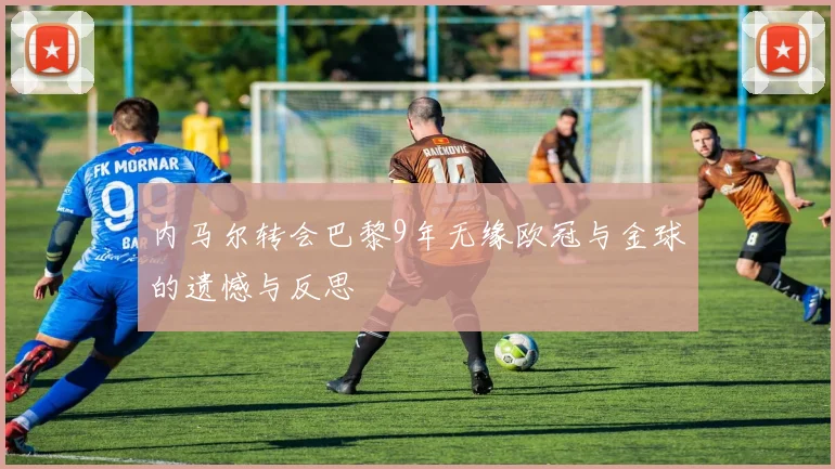 内马尔转会巴黎9年无缘欧冠与金球的遗憾与反思