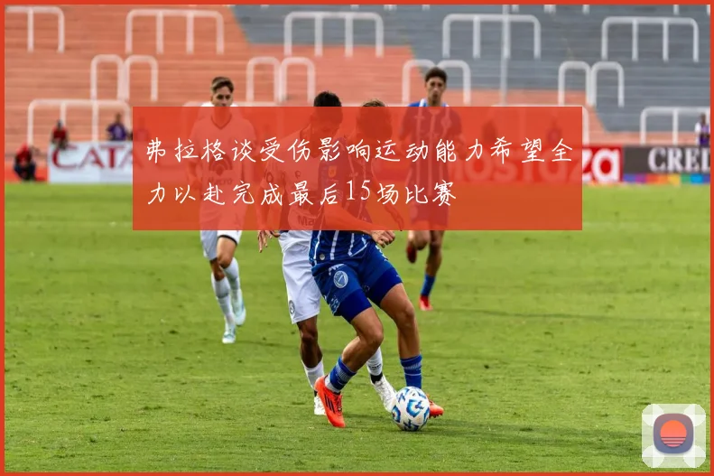 弗拉格谈受伤影响运动能力希望全力以赴完成最后15场比赛