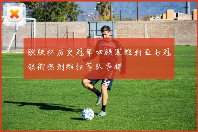 欧联杯历史冠军回顾塞维利亚七冠领衔热刺维拉等队争辉