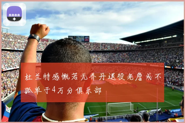 杜兰特感慨若无乔丹退役老詹或不孤单于4万分俱乐部