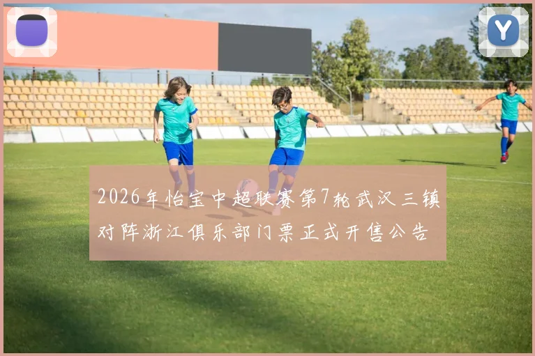 2026年怡宝中超联赛第7轮武汉三镇对阵浙江俱乐部门票正式开售公告