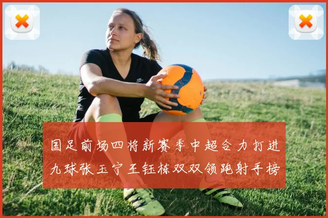 国足前场四将新赛季中超合力打进九球张玉宁王钰栋双双领跑射手榜
