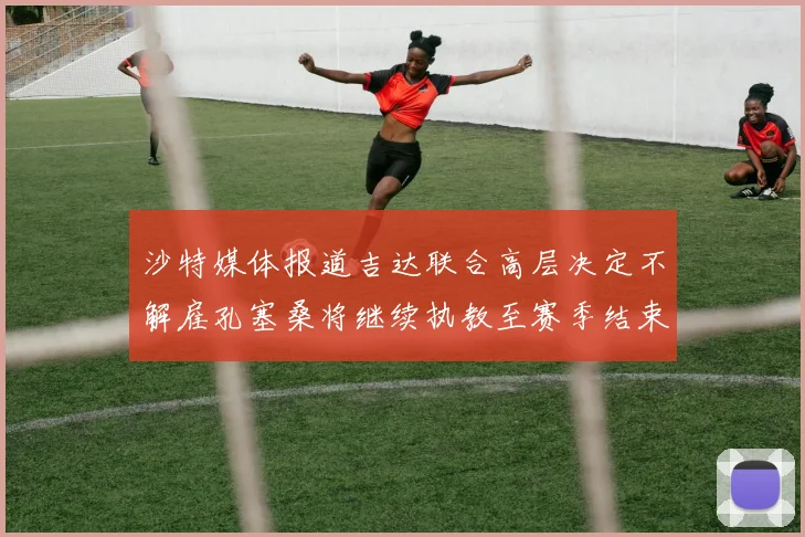 沙特媒体报道吉达联合高层决定不解雇孔塞桑将继续执教至赛季结束