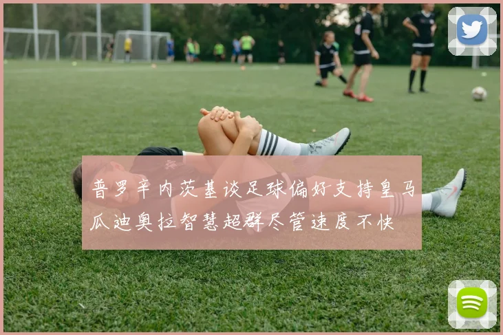 普罗辛内茨基谈足球偏好支持皇马瓜迪奥拉智慧超群尽管速度不快