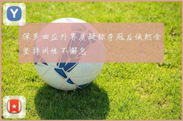 保罗回应外界质疑称夺冠后依然会坚持训练不懈怠
