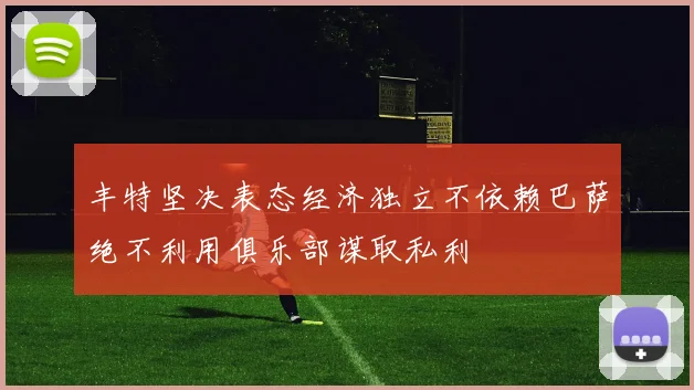 丰特坚决表态经济独立不依赖巴萨绝不利用俱乐部谋取私利