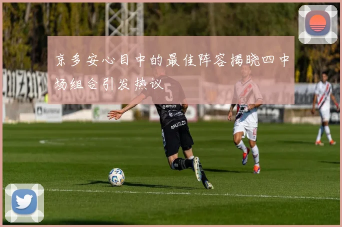 京多安心目中的最佳阵容揭晓四中场组合引发热议