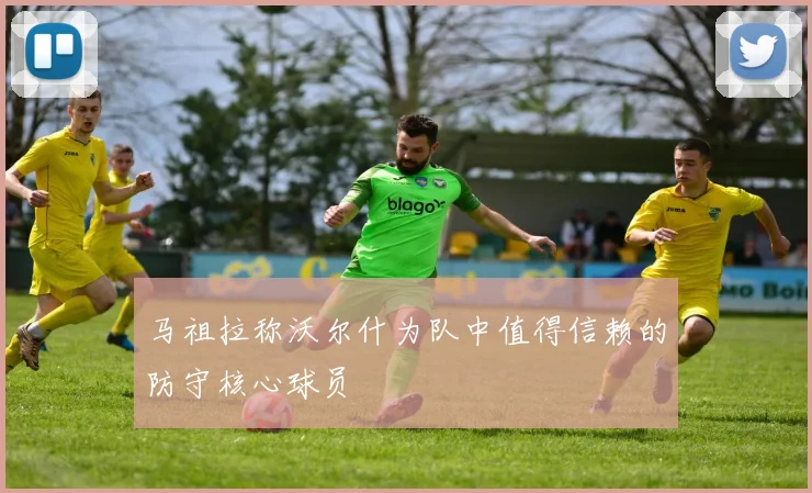 马祖拉称沃尔什为队中值得信赖的防守核心球员