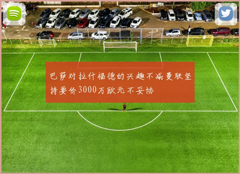 巴萨对拉什福德的兴趣不减曼联坚持要价3000万欧元不妥协