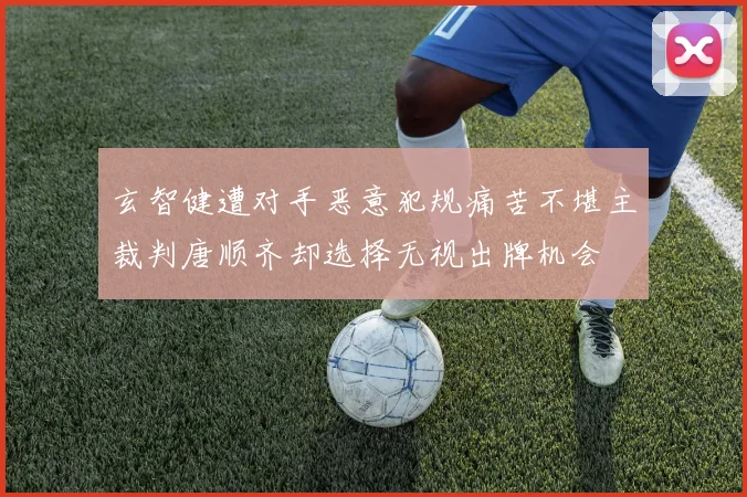 玄智健遭对手恶意犯规痛苦不堪主裁判唐顺齐却选择无视出牌机会