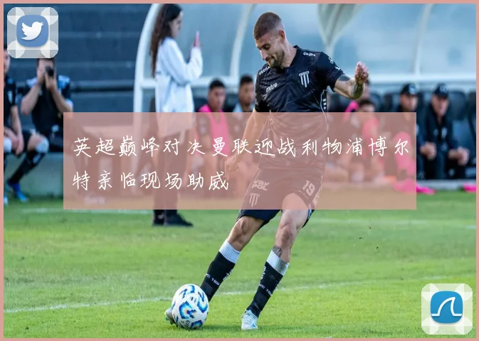 英超巅峰对决曼联迎战利物浦博尔特亲临现场助威