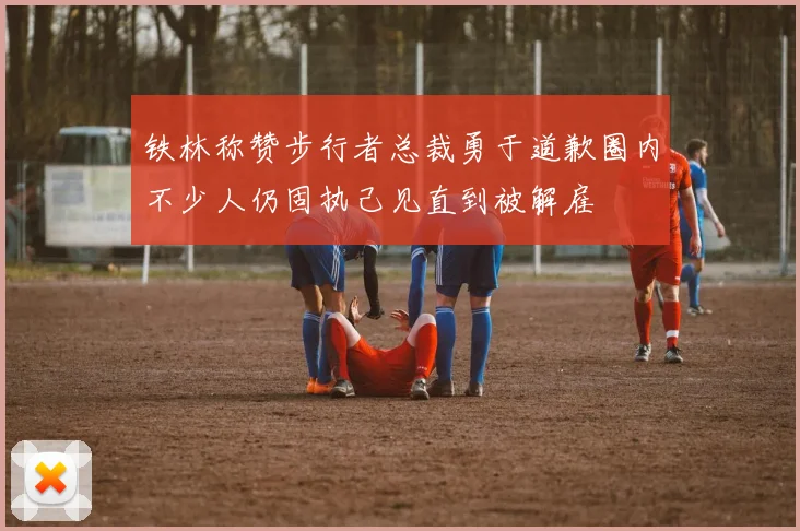 铁林称赞步行者总裁勇于道歉圈内不少人仍固执己见直到被解雇