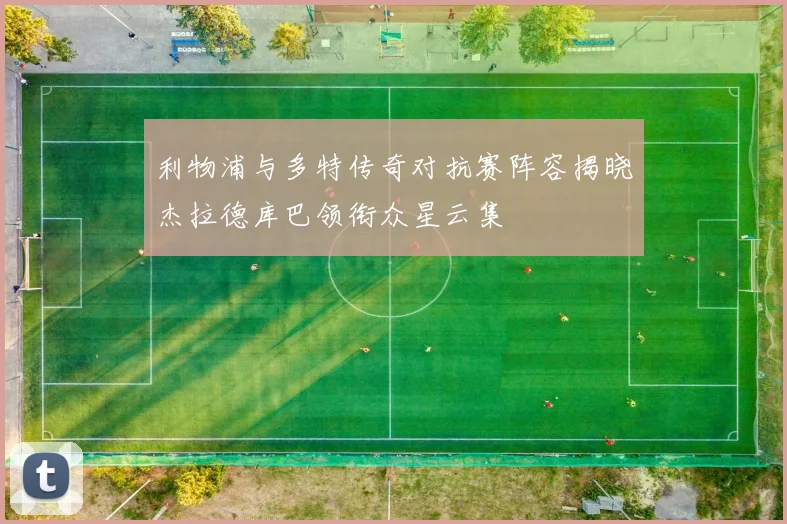 利物浦与多特传奇对抗赛阵容揭晓杰拉德库巴领衔众星云集