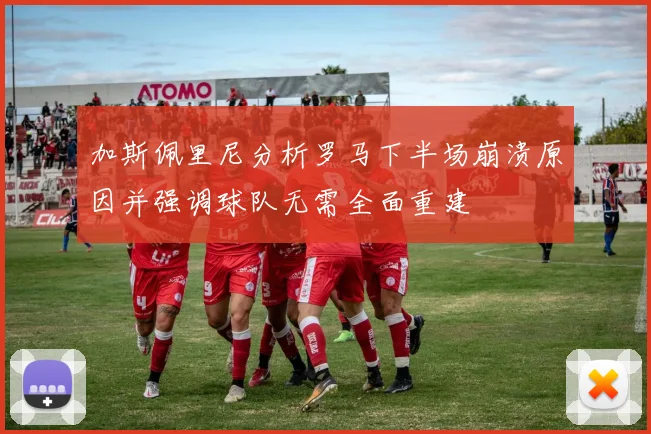 加斯佩里尼分析罗马下半场崩溃原因并强调球队无需全面重建