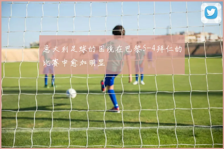 意大利足球的困境在巴黎5-4拜仁的比赛中愈加明显