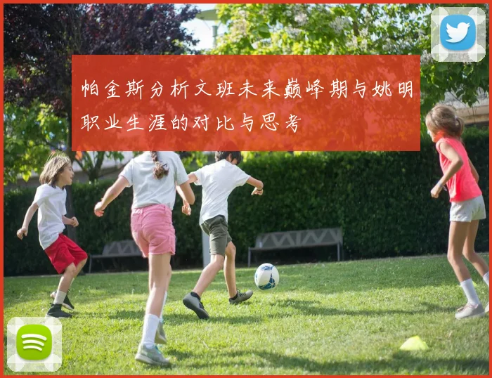 帕金斯分析文班未来巅峰期与姚明职业生涯的对比与思考