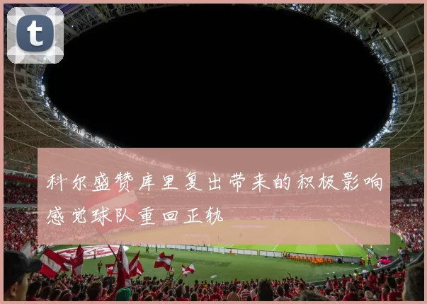 科尔盛赞库里复出带来的积极影响感觉球队重回正轨
