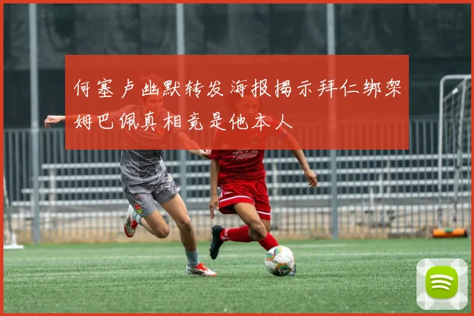 何塞卢幽默转发海报揭示拜仁绑架姆巴佩真相竟是他本人