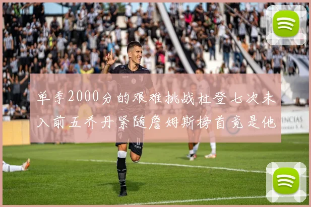 单季2000分的艰难挑战杜登七次未入前五乔丹紧随詹姆斯榜首竟是他