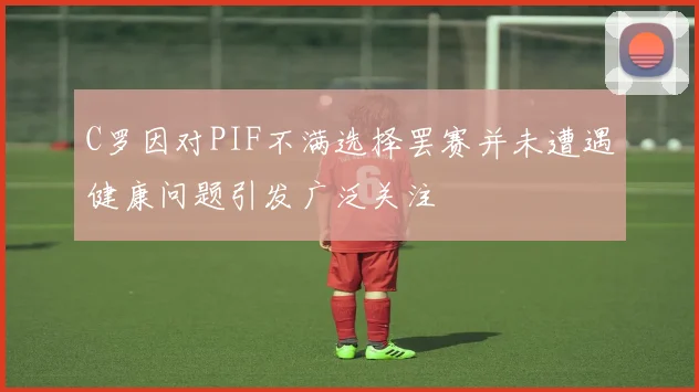 C罗因对PIF不满选择罢赛并未遭遇健康问题引发广泛关注