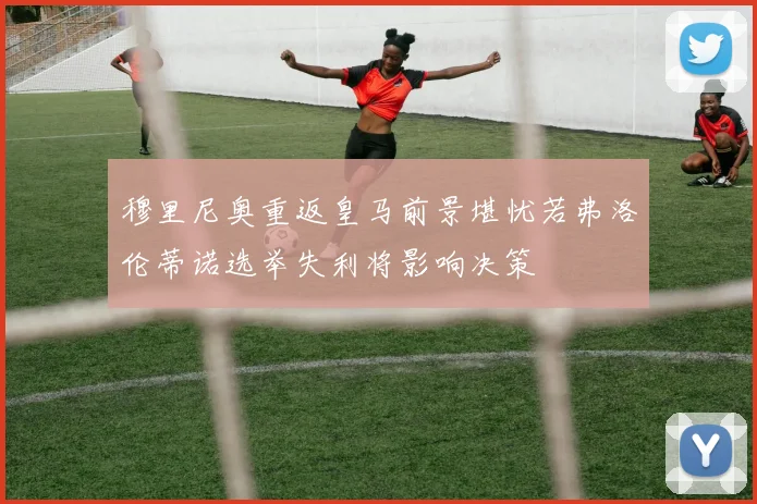 穆里尼奥重返皇马前景堪忧若弗洛伦蒂诺选举失利将影响决策