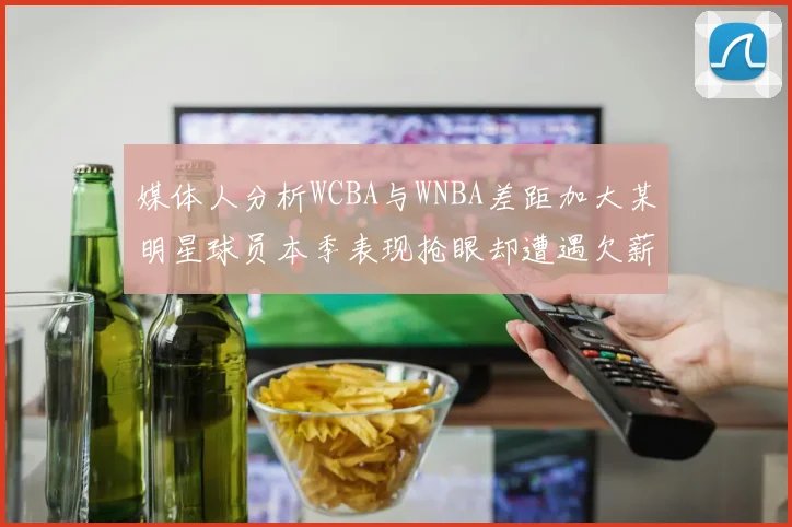 媒体人分析WCBA与WNBA差距加大某明星球员本季表现抢眼却遭遇欠薪困扰