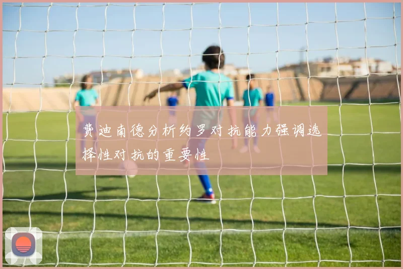 费迪南德分析约罗对抗能力强调选择性对抗的重要性