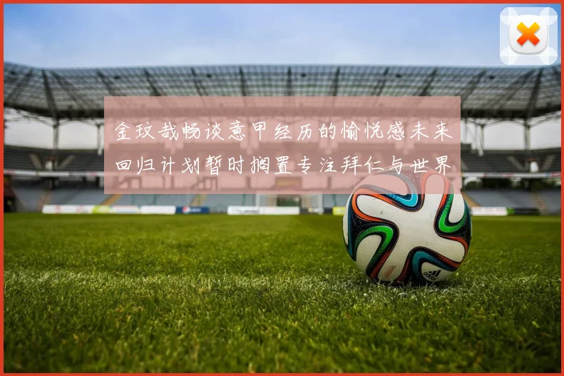 金玟哉畅谈意甲经历的愉悦感未来回归计划暂时搁置专注拜仁与世界杯