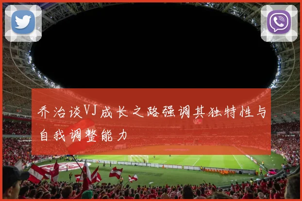 乔治谈VJ成长之路强调其独特性与自我调整能力