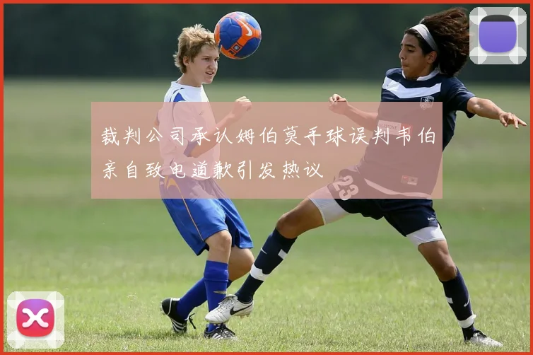 裁判公司承认姆伯莫手球误判韦伯亲自致电道歉引发热议