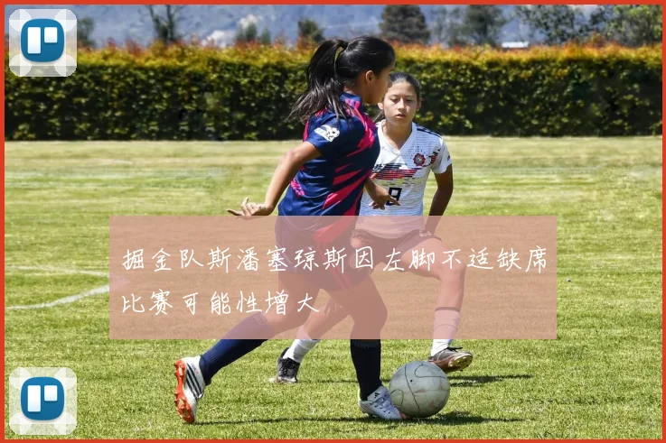 掘金队斯潘塞琼斯因左脚不适缺席比赛可能性增大