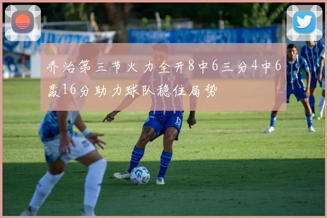 乔治第三节火力全开8中6三分4中6轰16分助力球队稳住局势