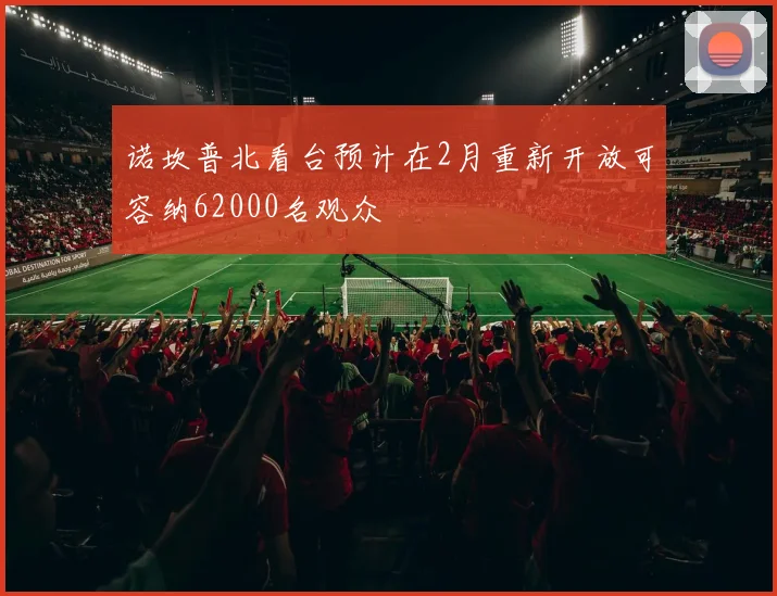 诺坎普北看台预计在2月重新开放可容纳62000名观众