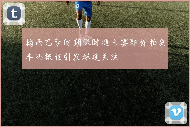 梅西巴萨时期保时捷卡宴即将拍卖车况极佳引发球迷关注