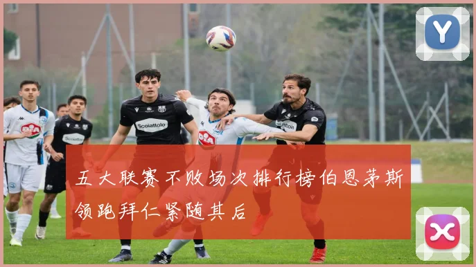 五大联赛不败场次排行榜伯恩茅斯领跑拜仁紧随其后