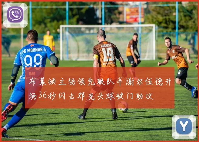 布莱顿主场领先狼队辛谢尔伍德开场36秒闪击邓克头球破门助攻